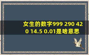 女生的数字999 290 420 14.5 0.01是啥意思